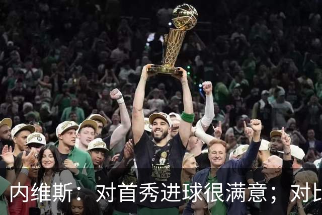 内维斯：对首秀进球很满意；对比赛结果略遗憾，但我们做得还不错